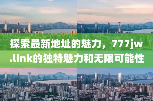 探索最新地址的魅力，777jw.link的獨(dú)特魅力和無(wú)限可能性