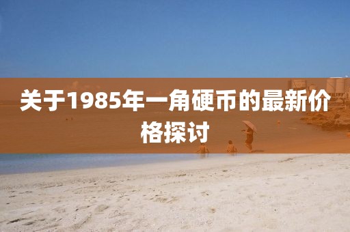 關(guān)于1985年一角硬幣的最新價格探討