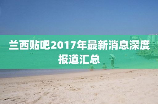 蘭西貼吧2017年最新消息深度報(bào)道匯總