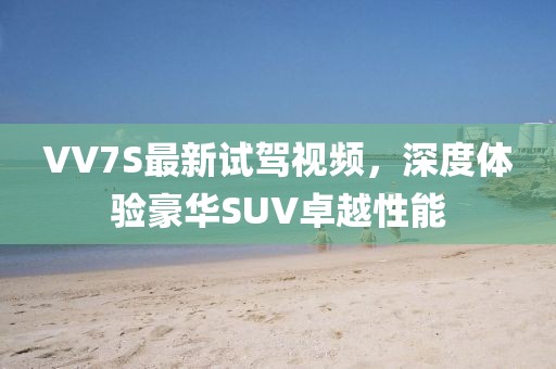 VV7S最新試駕視頻，深度體驗(yàn)豪華SUV卓越性能