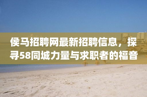 侯馬招聘網(wǎng)最新招聘信息，探尋58同城力量與求職者的福音