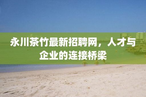 永川茶竹最新招聘網(wǎng)，人才與企業(yè)的連接橋梁