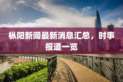 樅陽(yáng)新聞最新消息匯總，時(shí)事報(bào)道一覽