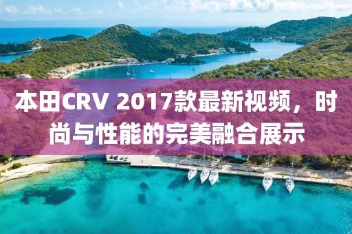 本田CRV 2017款最新視頻，時(shí)尚與性能的完美融合展示