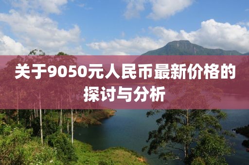 關(guān)于9050元人民幣最新價(jià)格的探討與分析