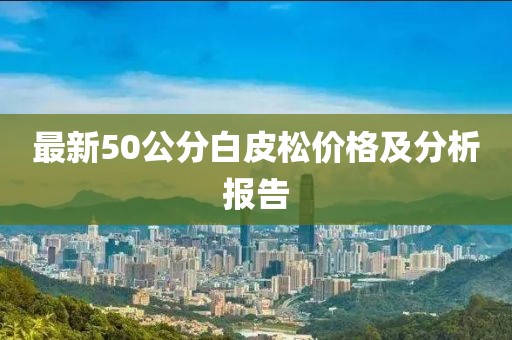 最新50公分白皮松價格及分析報告