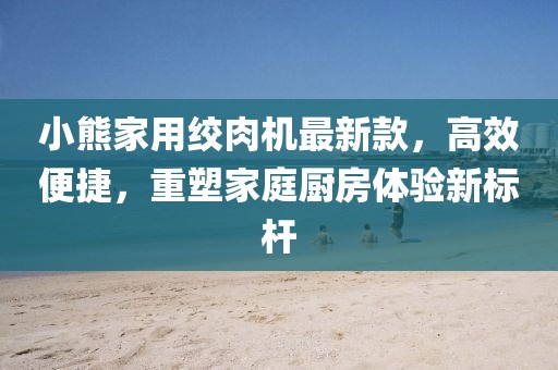 小熊家用絞肉機最新款，高效便捷，重塑家庭廚房體驗新標桿