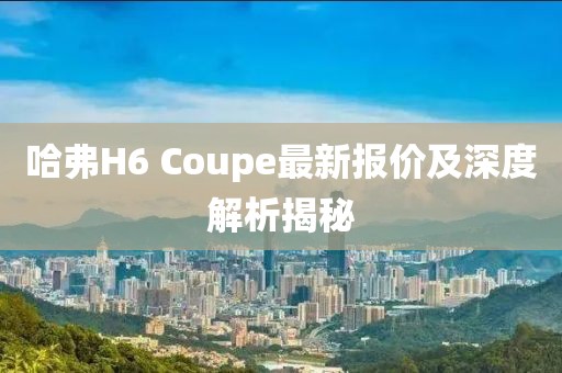 哈弗H6 Coupe最新報價及深度解析揭秘