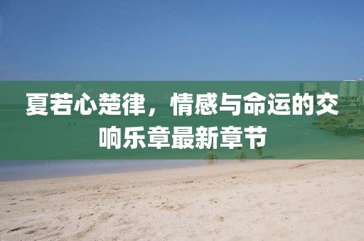 夏若心楚律，情感與命運的交響樂章最新章節(jié)
