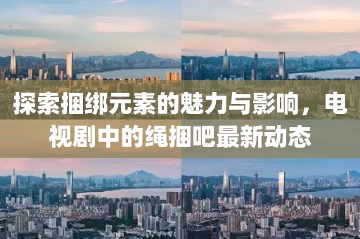 探索捆綁元素的魅力與影響，電視劇中的繩捆吧最新動態(tài)