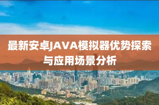 最新安卓JAVA模擬器優(yōu)勢(shì)探索與應(yīng)用場(chǎng)景分析