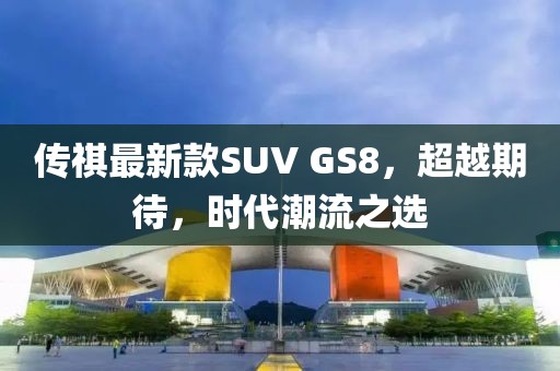 傳祺最新款SUV GS8，超越期待，時(shí)代潮流之選