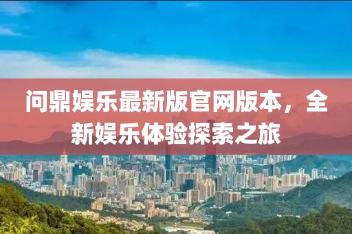 問鼎娛樂最新版官網(wǎng)版本，全新娛樂體驗探索之旅