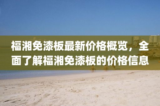 福湘免漆板最新價(jià)格概覽，全面了解福湘免漆板的價(jià)格信息