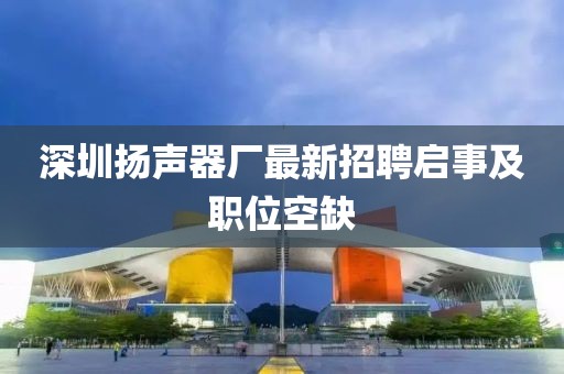 深圳揚聲器廠最新招聘啟事及職位空缺