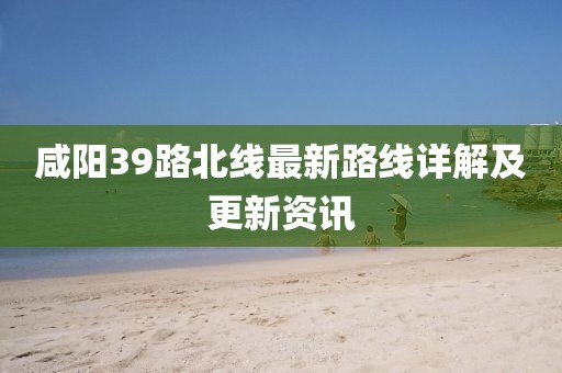 咸陽39路北線最新路線詳解及更新資訊