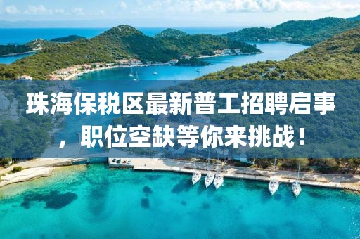 珠海保稅區(qū)最新普工招聘啟事，職位空缺等你來挑戰(zhàn)！