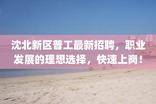 沈北新區(qū)普工最新招聘，職業(yè)發(fā)展的理想選擇，快速上崗！
