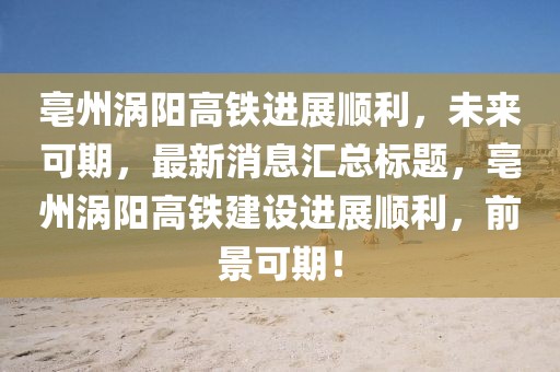 亳州渦陽高鐵進(jìn)展順利，未來可期，最新消息匯總標(biāo)題，亳州渦陽高鐵建設(shè)進(jìn)展順利，前景可期！