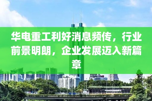 華電重工利好消息頻傳，行業(yè)前景明朗，企業(yè)發(fā)展邁入新篇章