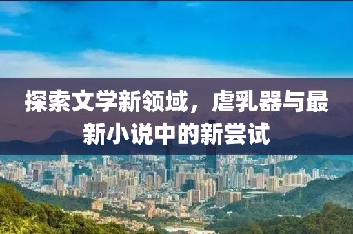 探索文學(xué)新領(lǐng)域，虐乳器與最新小說中的新嘗試