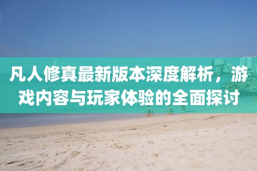 凡人修真最新版本深度解析，游戲內(nèi)容與玩家體驗的全面探討