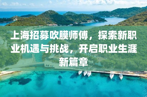 上海招募吹膜師傅，探索新職業(yè)機(jī)遇與挑戰(zhàn)，開啟職業(yè)生涯新篇章