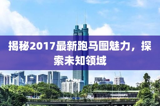 揭秘2017最新跑馬圖魅力，探索未知領(lǐng)域