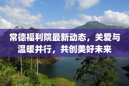 常德福利院最新動態(tài)，關(guān)愛與溫暖并行，共創(chuàng)美好未來