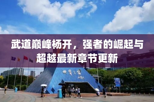 武道巔峰楊開，強(qiáng)者的崛起與超越最新章節(jié)更新