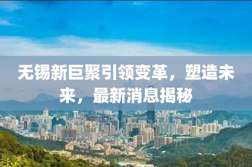 無錫新巨聚引領變革，塑造未來，最新消息揭秘