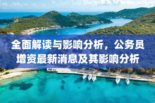 全面解讀與影響分析，公務(wù)員增資最新消息及其影響分析