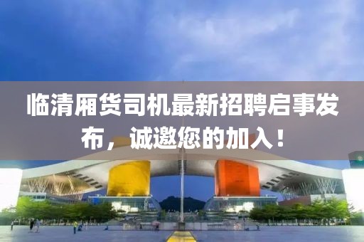 臨清廂貨司機最新招聘啟事發(fā)布，誠邀您的加入！