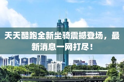 天天酷跑全新坐騎震撼登場(chǎng)，最新消息一網(wǎng)打盡！