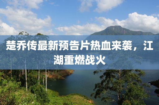 楚喬傳最新預(yù)告片熱血來襲，江湖重燃戰(zhàn)火