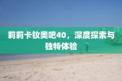 莉莉卡釹奧吧40，深度探索與獨特體驗