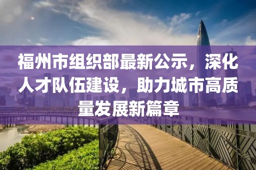 福州市組織部最新公示，深化人才隊(duì)伍建設(shè)，助力城市高質(zhì)量發(fā)展新篇章