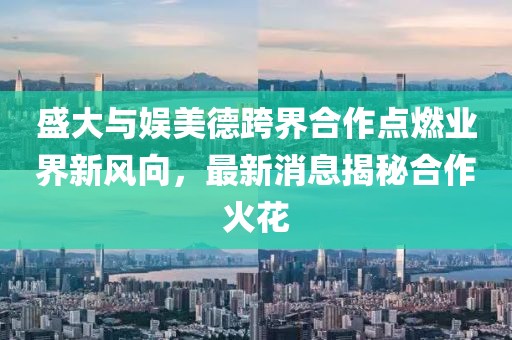 盛大與娛美德跨界合作點燃業(yè)界新風向，最新消息揭秘合作火花