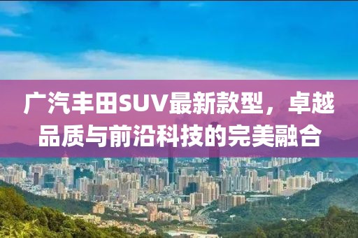 廣汽豐田SUV最新款型，卓越品質(zhì)與前沿科技的完美融合