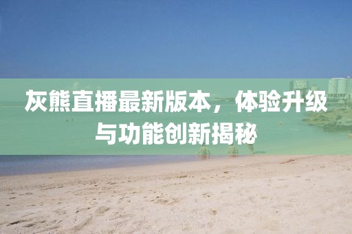 灰熊直播最新版本，體驗(yàn)升級(jí)與功能創(chuàng)新揭秘