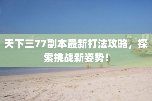天下三77副本最新打法攻略，探索挑戰(zhàn)新姿勢！