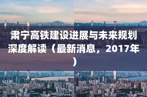 肅寧高鐵建設(shè)進展與未來規(guī)劃深度解讀（最新消息，2017年）