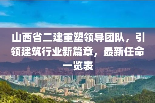 山西省二建重塑領導團隊，引領建筑行業(yè)新篇章，最新任命一覽表