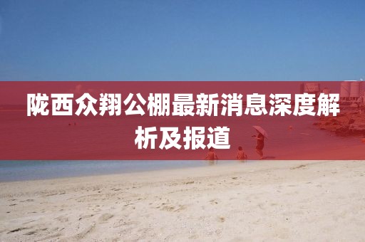 隴西眾翔公棚最新消息深度解析及報(bào)道