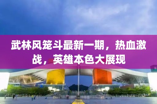 武林風(fēng)籠斗最新一期，熱血激戰(zhàn)，英雄本色大展現(xiàn)