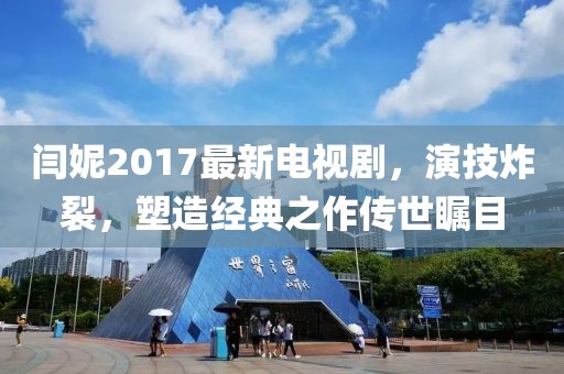 閆妮2017最新電視劇，演技炸裂，塑造經(jīng)典之作傳世矚目