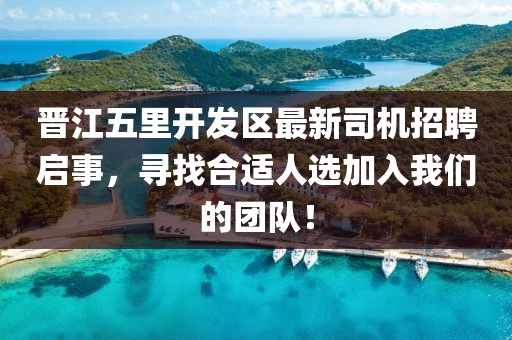 晉江五里開發(fā)區(qū)最新司機招聘啟事，尋找合適人選加入我們的團隊！
