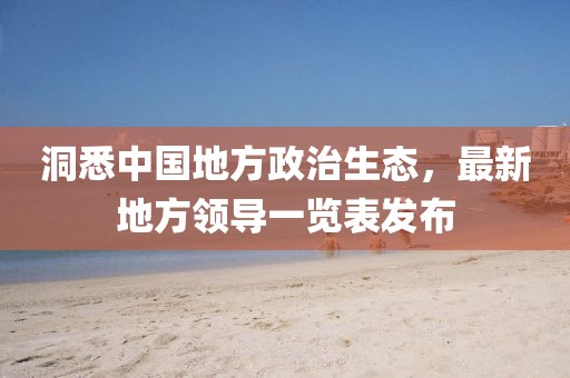 洞悉中國(guó)地方政治生態(tài)，最新地方領(lǐng)導(dǎo)一覽表發(fā)布