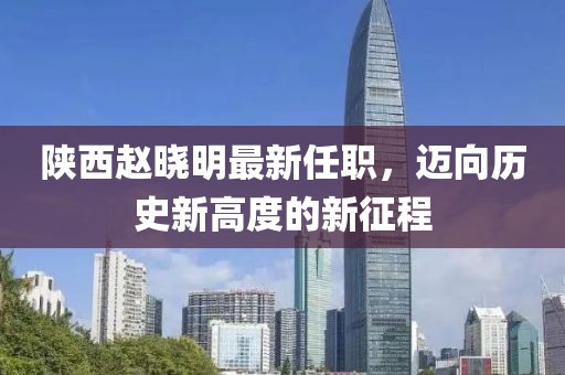 陜西趙曉明最新任職，邁向歷史新高度的新征程