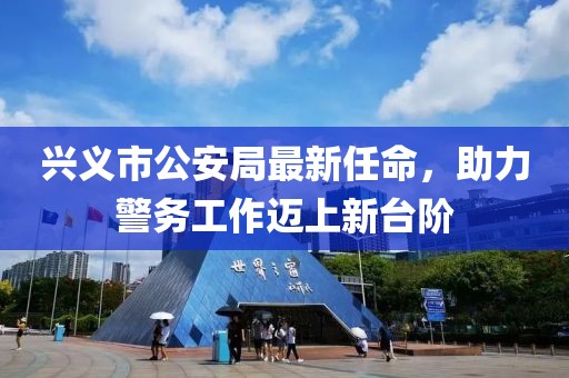 興義市公安局最新任命，助力警務(wù)工作邁上新臺階